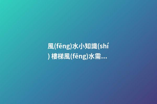 風(fēng)水小知識(shí) 樓梯風(fēng)水需要注意什么禁忌